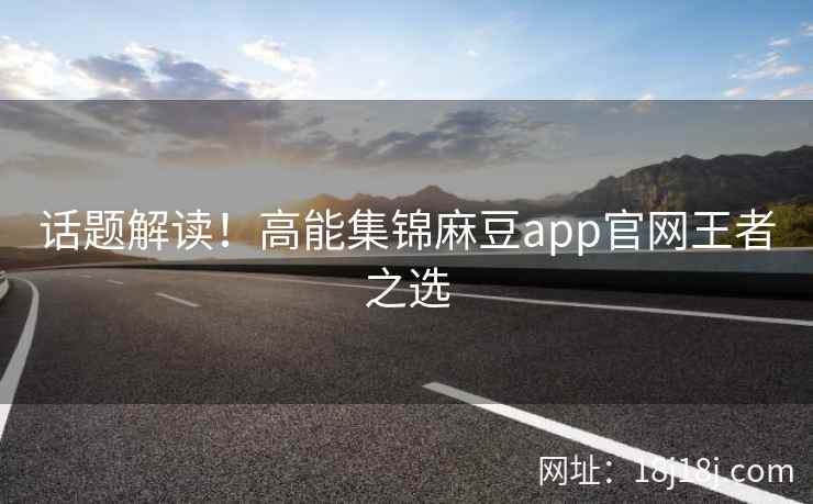 话题解读！高能集锦麻豆app官网王者之选