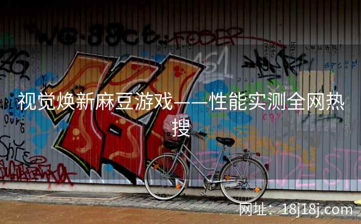 视觉焕新麻豆游戏——性能实测全网热搜