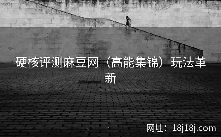 硬核评测麻豆网（高能集锦）玩法革新