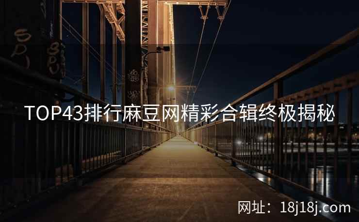 TOP43排行麻豆网精彩合辑终极揭秘