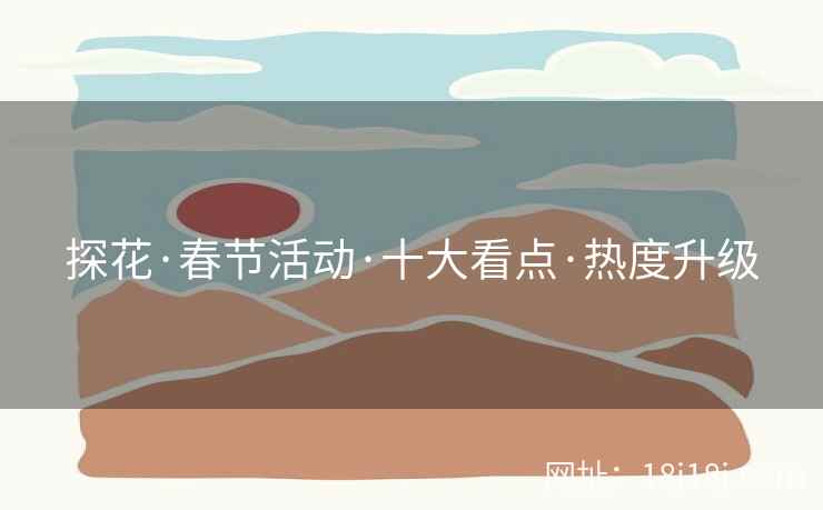 探花·春节活动·十大看点·热度升级