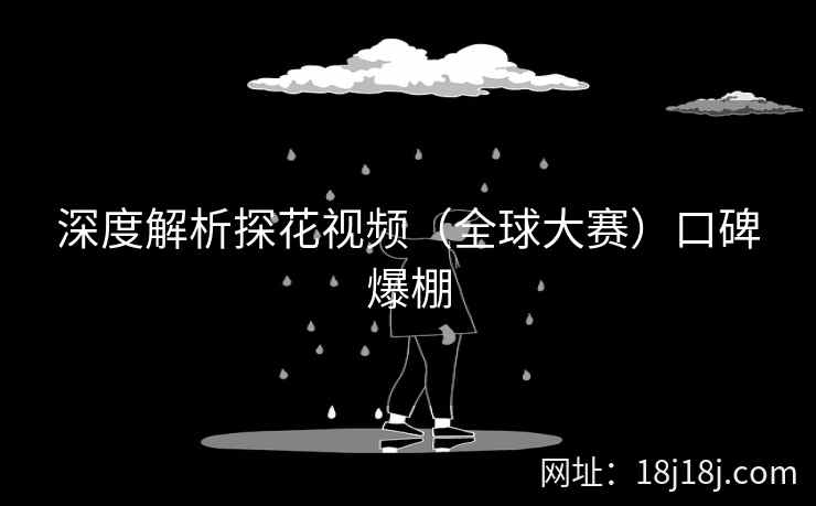 深度解析探花视频（全球大赛）口碑爆棚