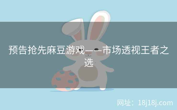 预告抢先麻豆游戏——市场透视王者之选