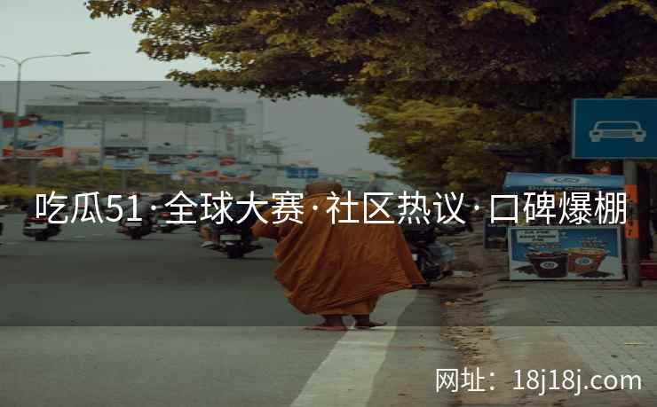 吃瓜51·全球大赛·社区热议·口碑爆棚