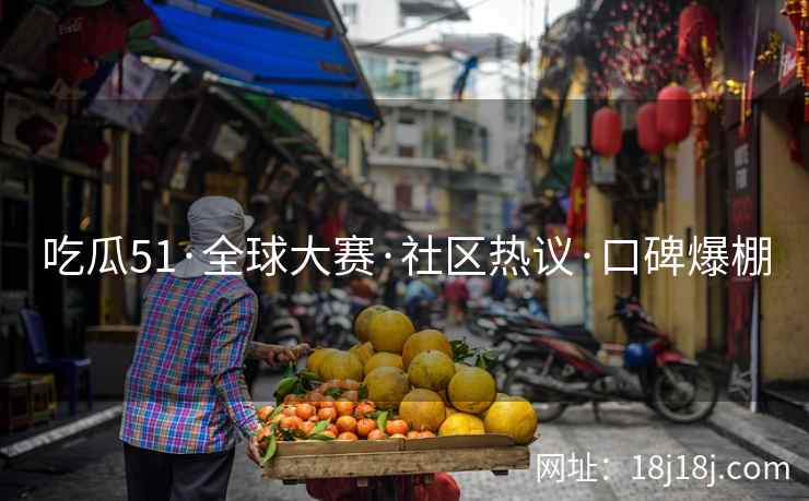吃瓜51·全球大赛·社区热议·口碑爆棚