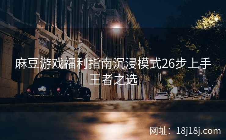 麻豆游戏福利指南沉浸模式26步上手王者之选