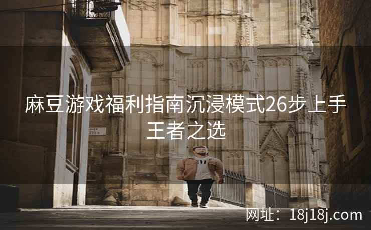 麻豆游戏福利指南沉浸模式26步上手王者之选
