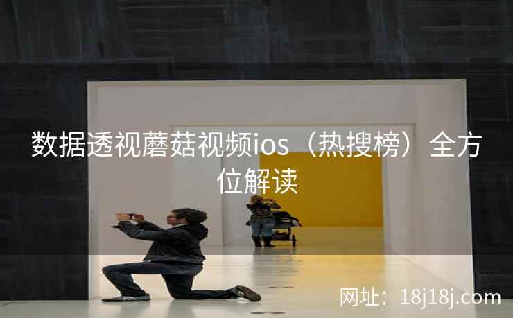 数据透视蘑菇视频ios（热搜榜）全方位解读