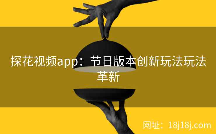 探花视频app：节日版本创新玩法玩法革新