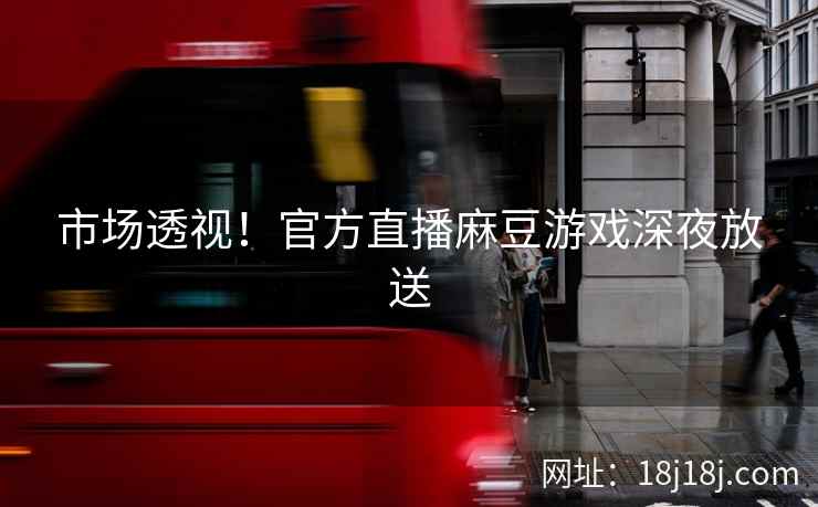 市场透视！官方直播麻豆游戏深夜放送