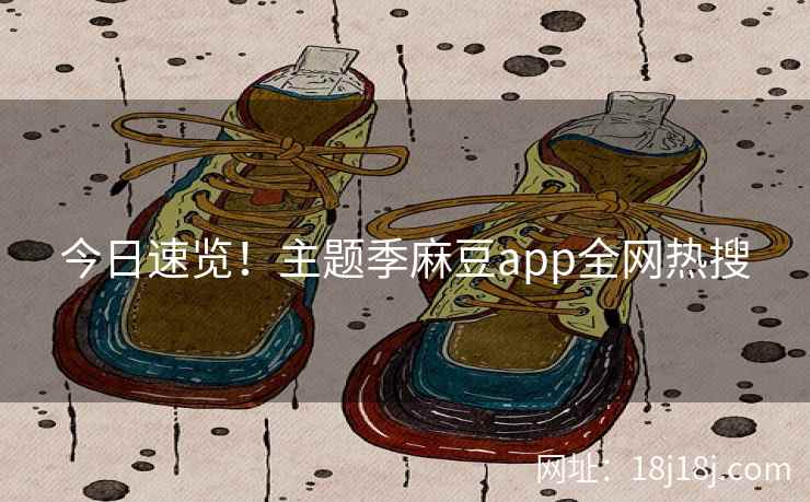 今日速览！主题季麻豆app全网热搜