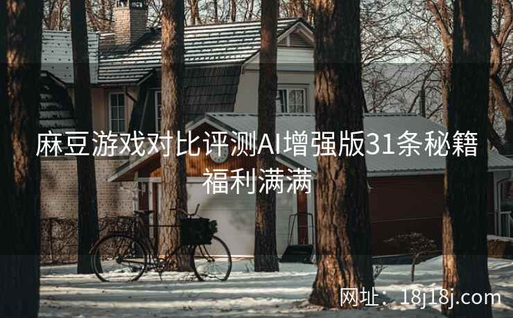 麻豆游戏对比评测AI增强版31条秘籍福利满满