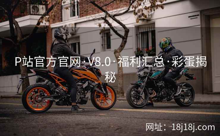 P站官方官网·V8.0·福利汇总·彩蛋揭秘 P站官方官网·V8.0·福利汇总·彩蛋揭秘