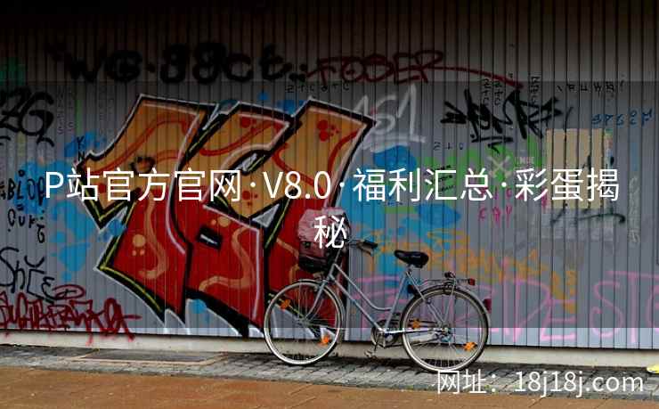 P站官方官网·V8.0·福利汇总·彩蛋揭秘