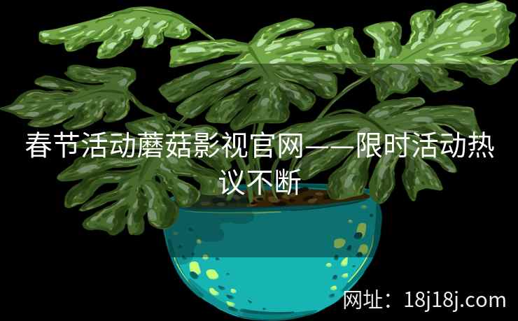 春节活动蘑菇影视官网——限时活动热议不断