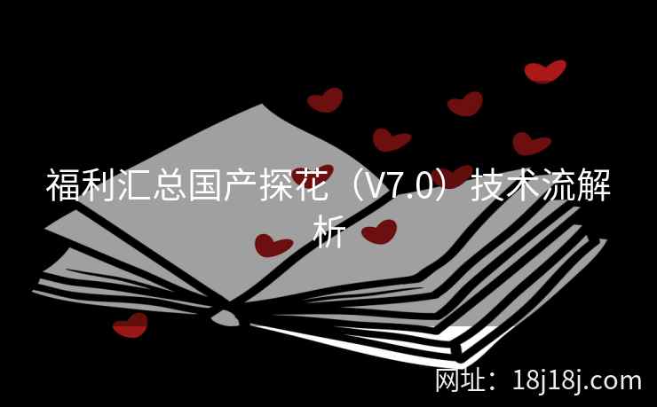 福利汇总国产探花(V7.0)技术流解析 福利汇总国产探花(V7.0)技术流解析