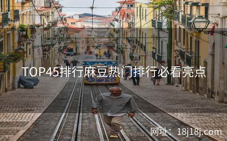 TOP45排行麻豆热门排行必看亮点 TOP45排行麻豆热门排行必看亮点