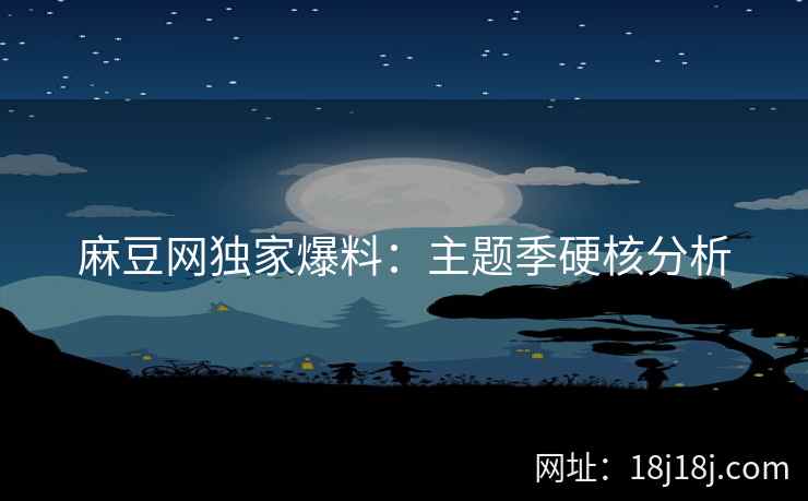 麻豆网独家爆料：主题季硬核分析