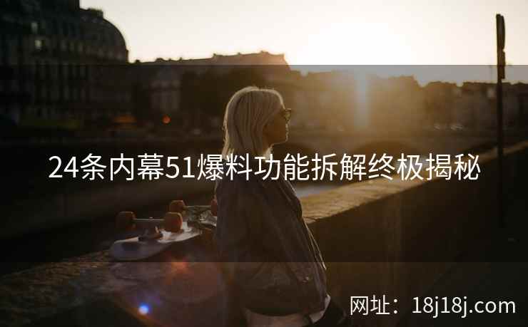 24条内幕51爆料功能拆解终极揭秘 24条内幕51爆料功能拆解终极揭秘