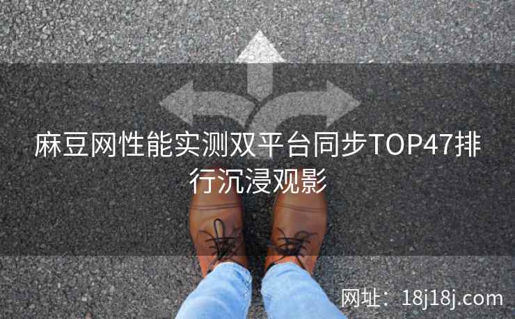 麻豆网性能实测双平台同步TOP47排行沉浸观影