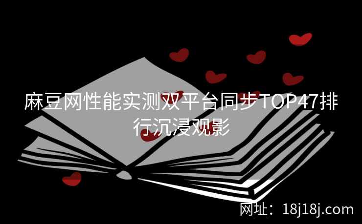麻豆网性能实测双平台同步TOP47排行沉浸观影