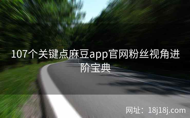 107个关键点麻豆app官网粉丝视角进阶宝典 107个关键点麻豆app官网粉丝视角进阶宝典