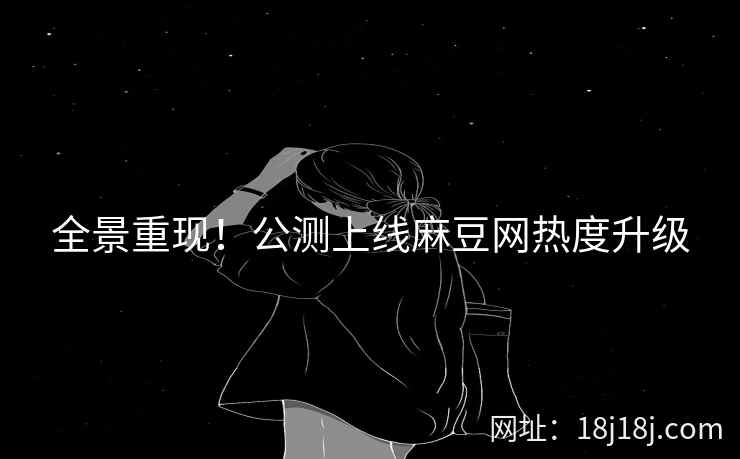 全景重现!公测上线麻豆网热度升级 全景重现!公测上线麻豆网热度升级