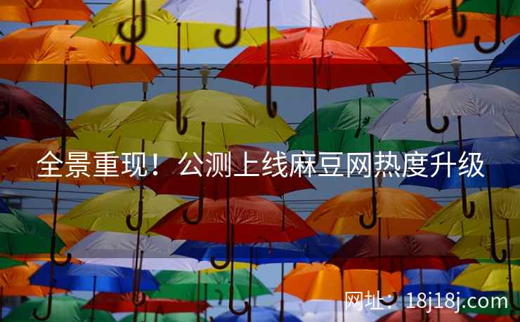 全景重现!公测上线麻豆网热度升级 全景重现!公测上线麻豆网热度升级