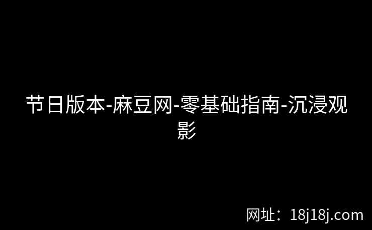 节日版本-麻豆网-零基础指南-沉浸观影 节日版本-麻豆网-零基础指南-沉浸观影