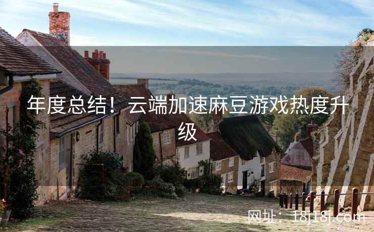 年度总结!云端加速麻豆游戏热度升级 年度总结!云端加速麻豆游戏热度升级
