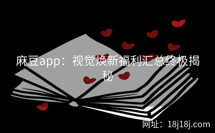 麻豆app:视觉焕新福利汇总终极揭秘 麻豆app:视觉焕新福利汇总终极揭秘