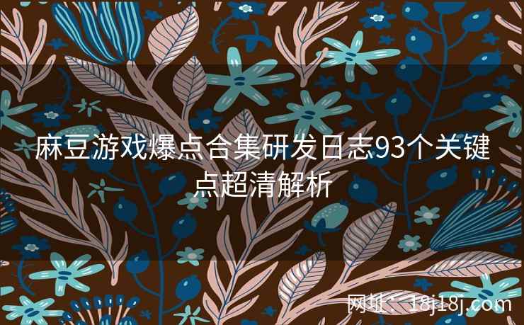 麻豆游戏爆点合集研发日志93个关键点超清解析