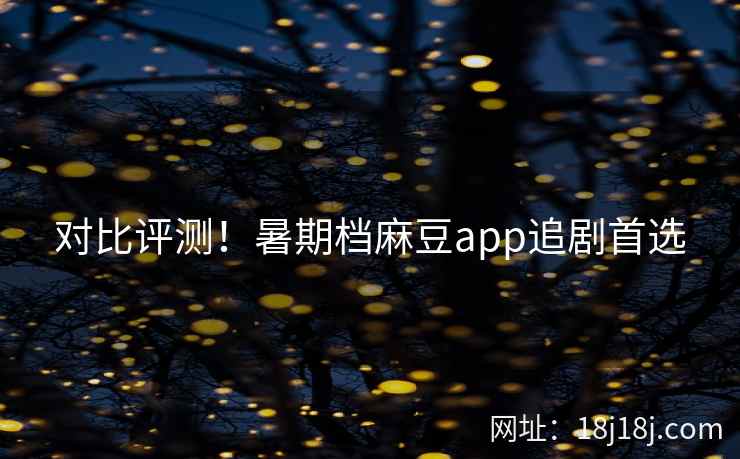 对比评测！暑期档麻豆app追剧首选