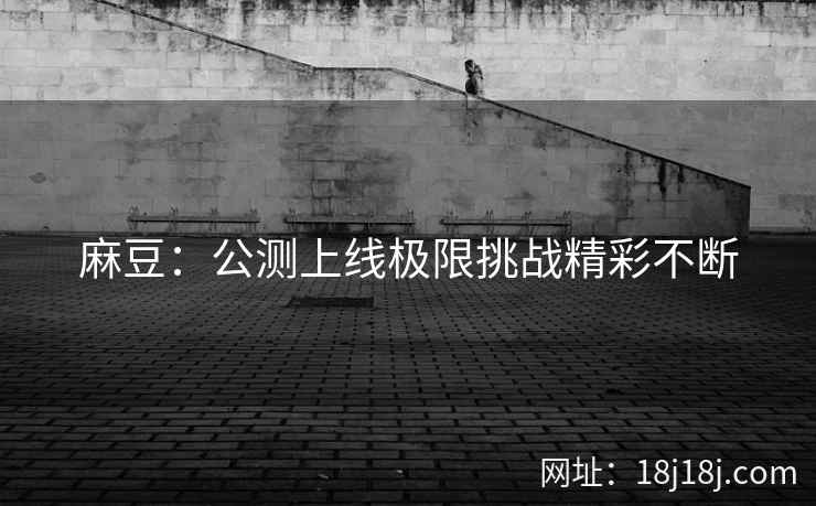 麻豆：公测上线极限挑战精彩不断