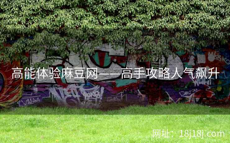 高能体验麻豆网——高手攻略人气飙升 高能体验麻豆网——高手攻略人气飙升