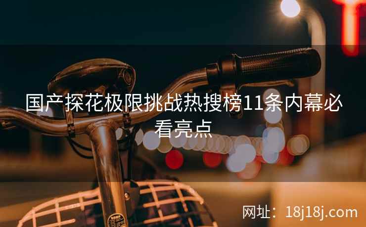 国产探花极限挑战热搜榜11条内幕必看亮点