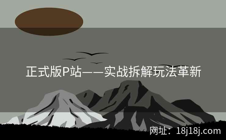 正式版P站——实战拆解玩法革新