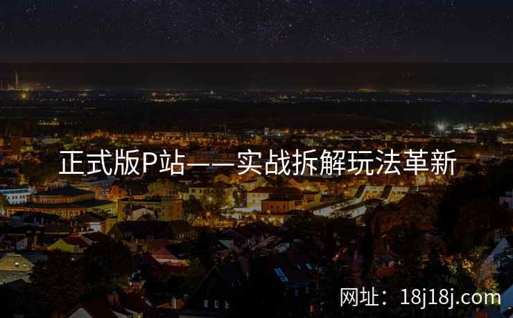 正式版P站——实战拆解玩法革新 正式版P站——实战拆解玩法革新