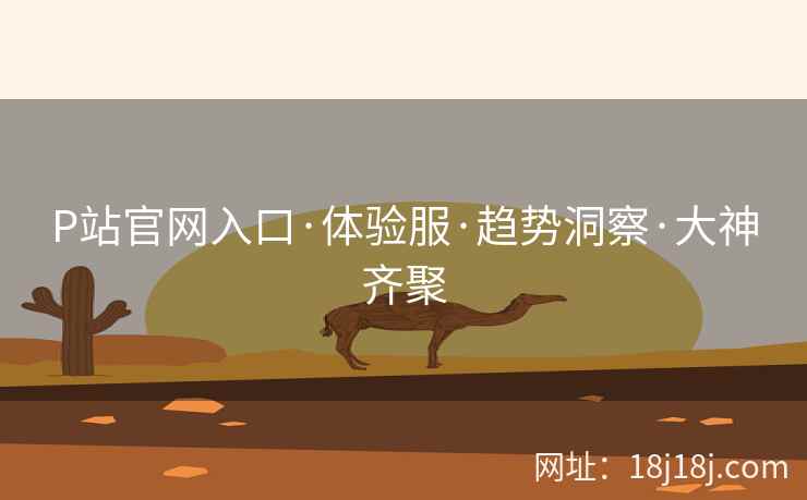 P站官网入口·体验服·趋势洞察·大神齐聚