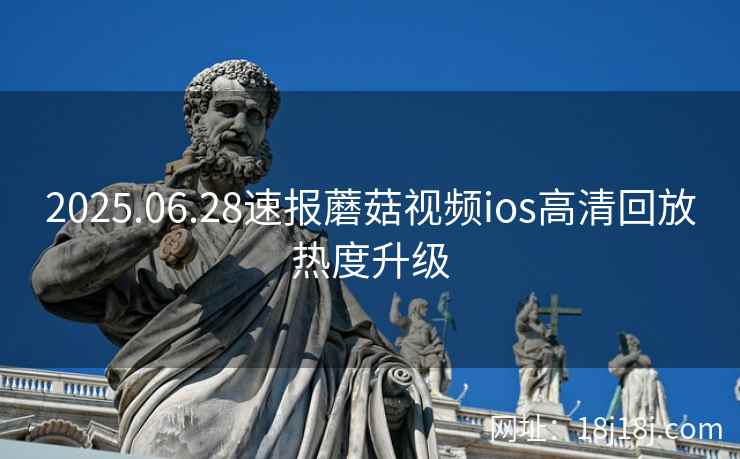 2025.06.28速报蘑菇视频ios高清回放热度升级