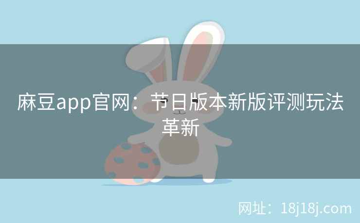 麻豆app官网:节日版本新版评测玩法革新 麻豆app官网:节日版本新版评测玩法革新