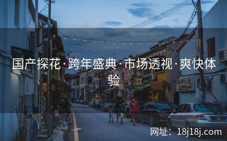 国产探花·跨年盛典·市场透视·爽快体验