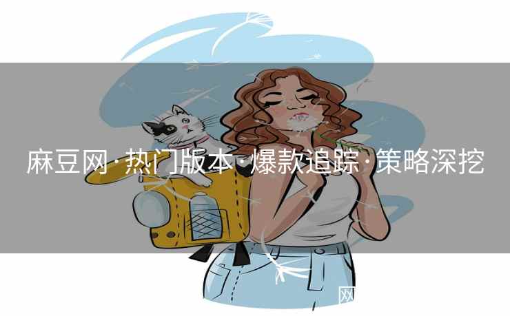 麻豆网·热门版本·爆款追踪·策略深挖 麻豆网·热门版本·爆款追踪·策略深挖