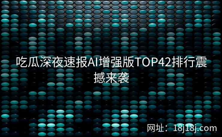 吃瓜深夜速报AI增强版TOP42排行震撼来袭 吃瓜深夜速报AI增强版TOP42排行震撼来袭