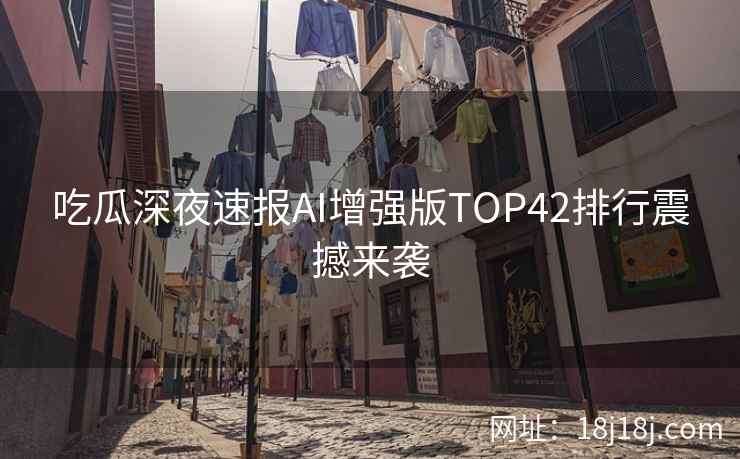 吃瓜深夜速报AI增强版TOP42排行震撼来袭 吃瓜深夜速报AI增强版TOP42排行震撼来袭