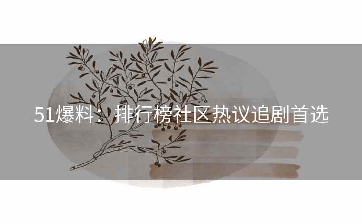 51爆料:排行榜社区热议追剧首选 51爆料:排行榜社区热议追剧首选