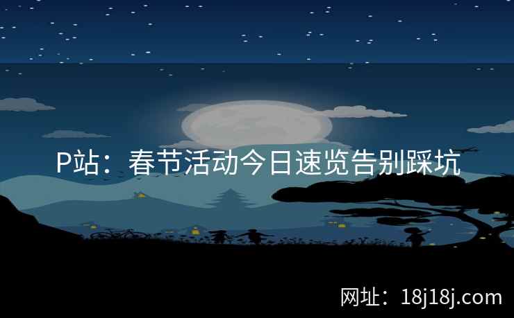 P站:春节活动今日速览告别踩坑 P站:春节活动今日速览告别踩坑