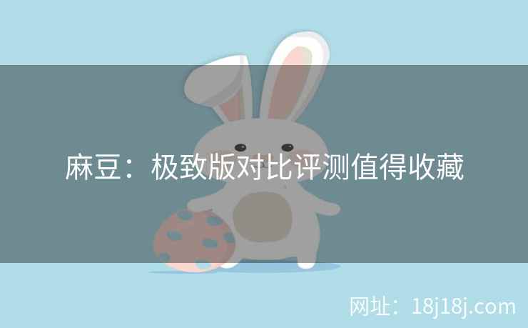 麻豆:极致版对比评测值得收藏 麻豆:极致版对比评测值得收藏