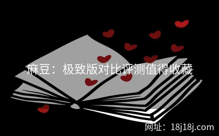 麻豆：极致版对比评测值得收藏