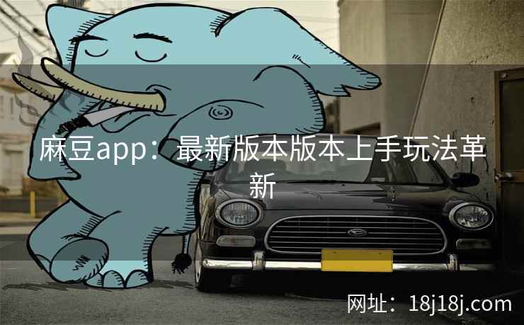 麻豆app:最新版本版本上手玩法革新 麻豆app:最新版本版本上手玩法革新